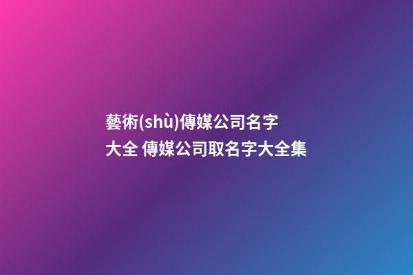 藝術(shù)傳媒公司名字大全 傳媒公司取名字大全集-第1張-公司起名-玄機(jī)派